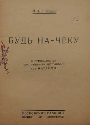 Лебедев Л.П. Будь на чеку / С пред. пом. прокурора республики тов. Катаняна. М.; Л.: Московский рабочий, 1927.